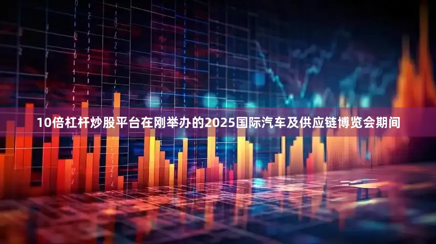 10倍杠杆炒股平台在刚举办的2025国际汽车及供应链博览会期间