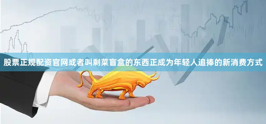 股票正规配资官网或者叫剩菜盲盒的东西正成为年轻人追捧的新消费方式