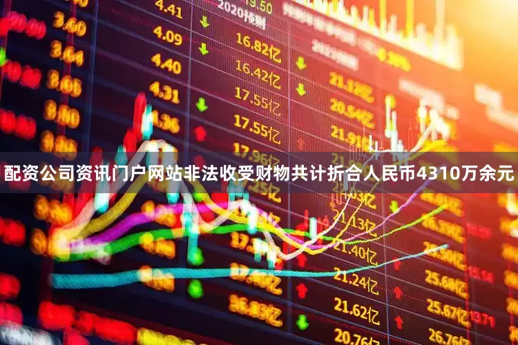 配资公司资讯门户网站非法收受财物共计折合人民币4310万余元