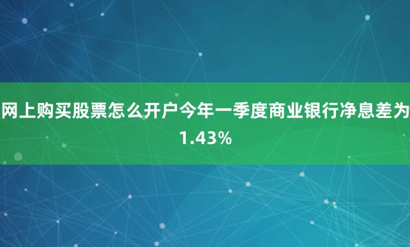 网上购买股票怎么开户今年一季度商业银行净息差为1.43%