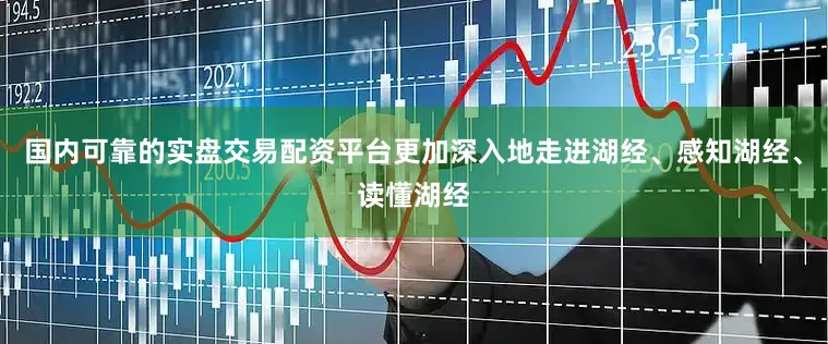 国内可靠的实盘交易配资平台更加深入地走进湖经、感知湖经、读懂湖经