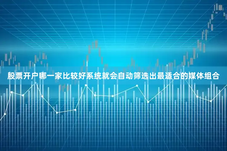 股票开户哪一家比较好系统就会自动筛选出最适合的媒体组合