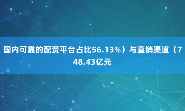国内可靠的配资平台占比56.13%）与直销渠道（748.43亿元