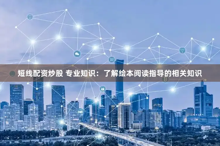 短线配资炒股 专业知识：了解绘本阅读指导的相关知识