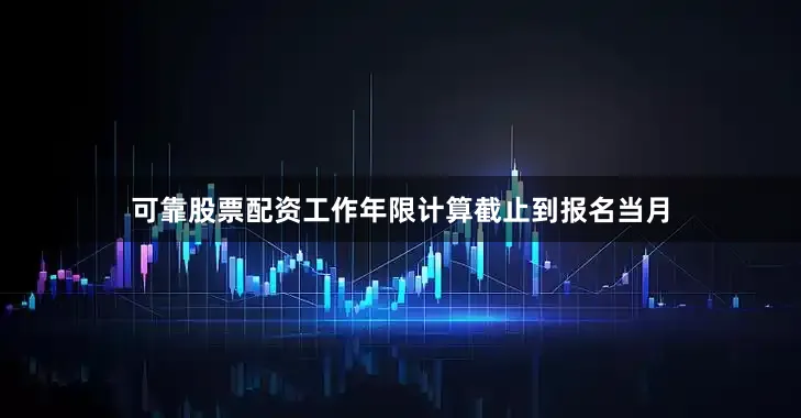 可靠股票配资工作年限计算截止到报名当月