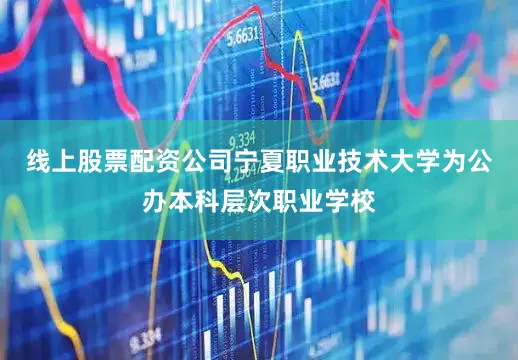 线上股票配资公司宁夏职业技术大学为公办本科层次职业学校