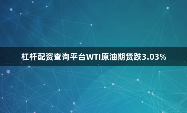 杠杆配资查询平台WTI原油期货跌3.03%