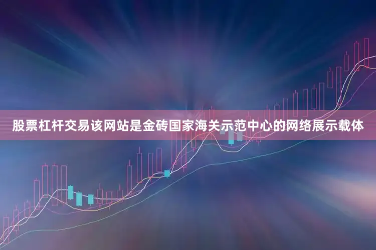 股票杠杆交易　　该网站是金砖国家海关示范中心的网络展示载体