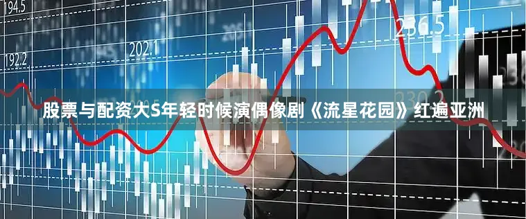 股票与配资大S年轻时候演偶像剧《流星花园》红遍亚洲