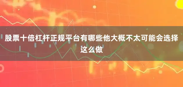 股票十倍杠杆正规平台有哪些他大概不太可能会选择这么做