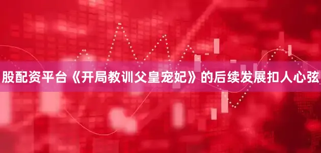 股配资平台《开局教训父皇宠妃》的后续发展扣人心弦