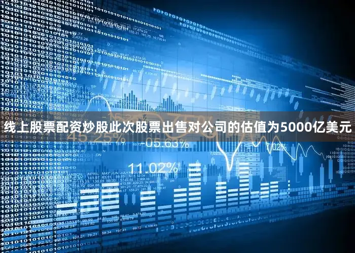 线上股票配资炒股此次股票出售对公司的估值为5000亿美元