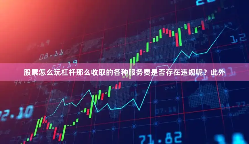 股票怎么玩杠杆那么收取的各种服务费是否存在违规呢？此外