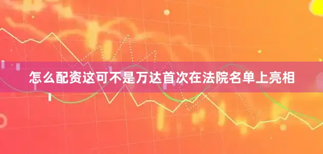 怎么配资这可不是万达首次在法院名单上亮相