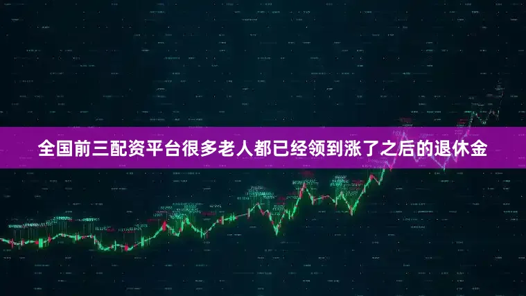 全国前三配资平台很多老人都已经领到涨了之后的退休金