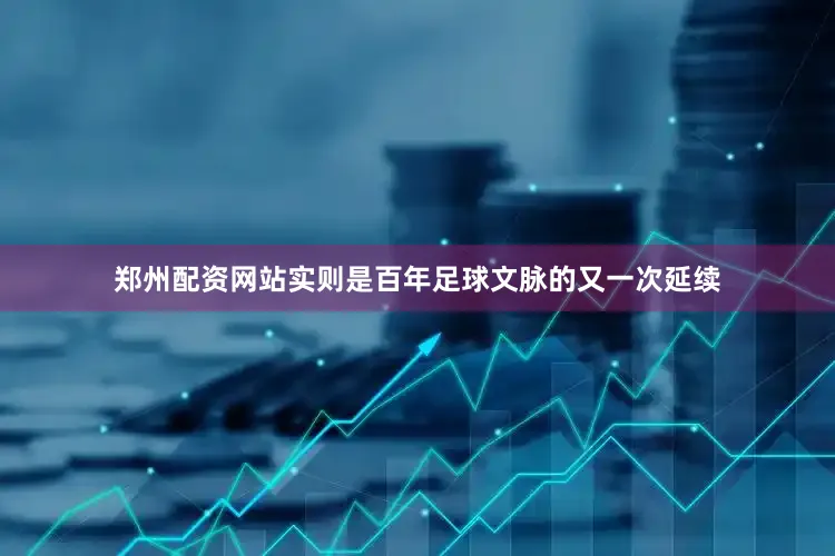 郑州配资网站实则是百年足球文脉的又一次延续
