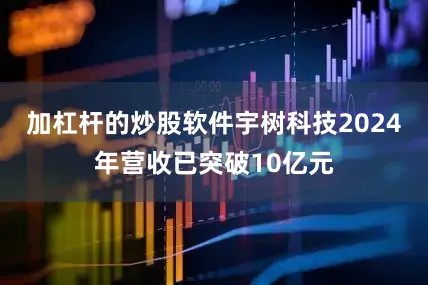 加杠杆的炒股软件宇树科技2024年营收已突破10亿元